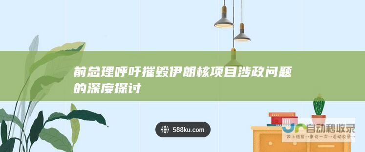 前总理呼吁摧毁伊朗核项目 涉政问题的深度探讨