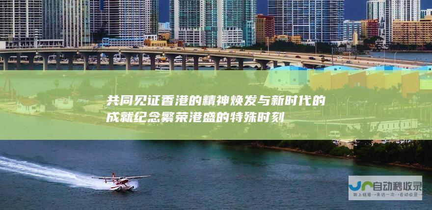 共同见证香港的精神焕发与新时代的成就纪念繁荣