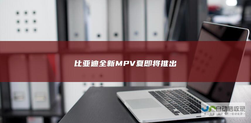 比亚迪全新MPV夏即将推出