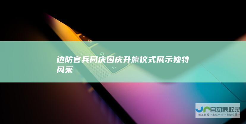 边防官兵同庆国庆升旗仪式展示独特风采