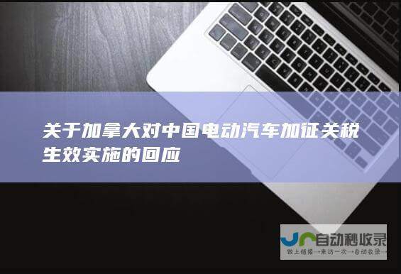 关于加拿大对中国电动汽车加征关税生效实施的回应