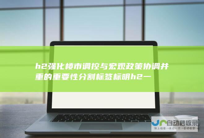 h2 强化楼市调控与宏观政策协调并重的重要性 分割标签标明 h2 一