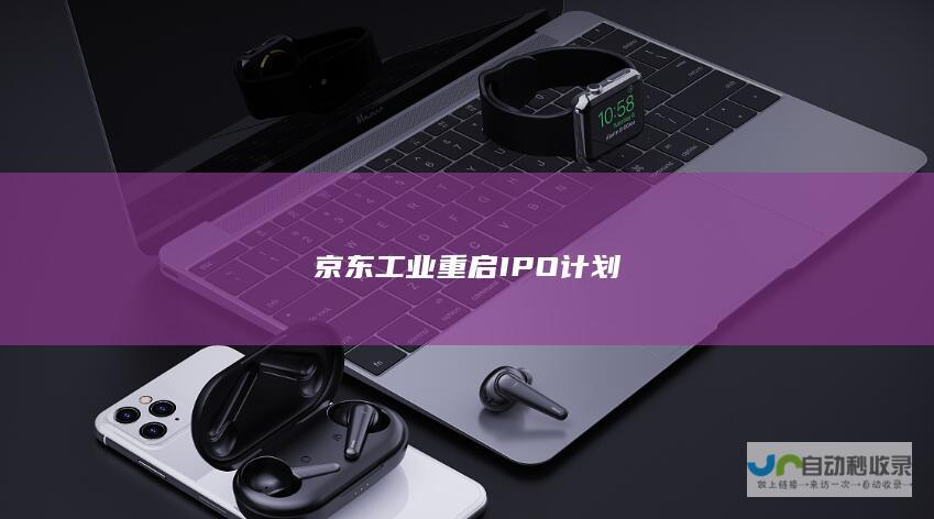 京东工业重启IPO计划