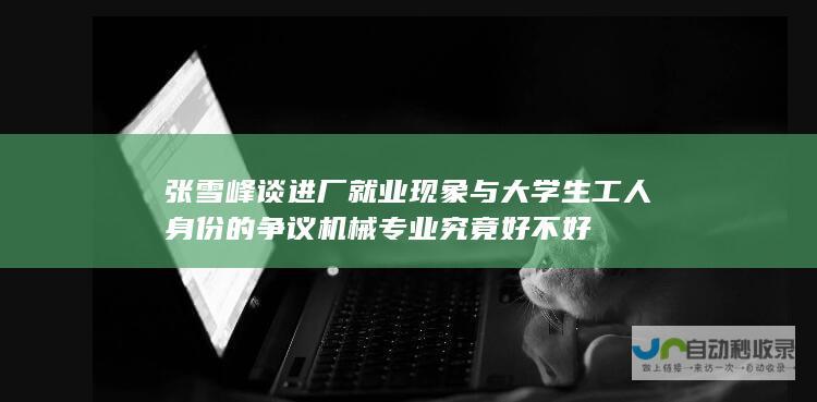 张雪峰谈进厂就业现象与大学生工人身份的争议 机械专业究竟好不好