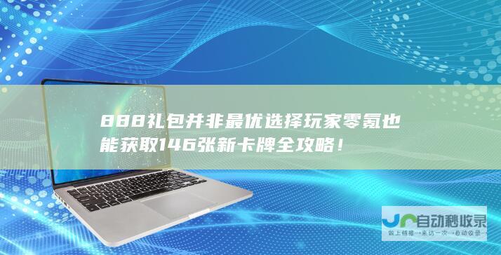 888礼包并非最优选择 玩家零氪也能获取146张新卡牌全攻略！