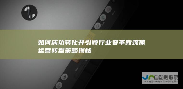 如何成功转化并引领行业变革 新媒体运营转型策略揭秘