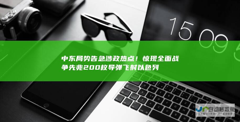 中东局势告急 涉政热点！惊现全面战争先兆 200枚导弹飞射以色列