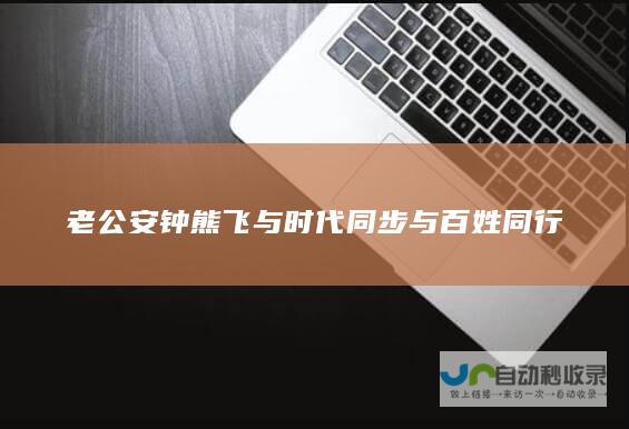 老公安钟熊飞与时代同步 与百姓同行