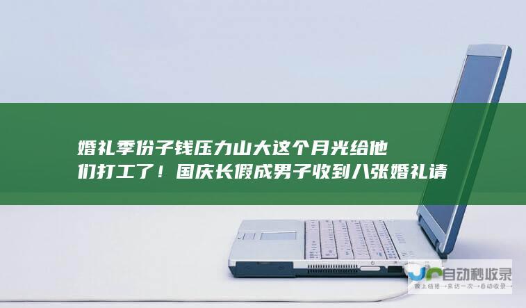 婚礼季 份子钱压力山大 这个月光给他们打工了！ 国庆长假成 男子收到八张婚礼请帖引发打工人集体吐槽