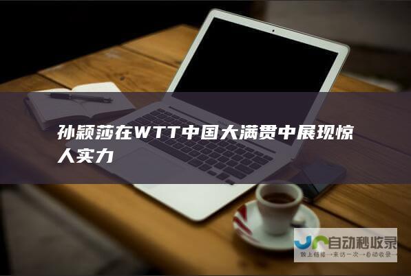 孙颖莎在WTT中国大满贯中展现惊人实力