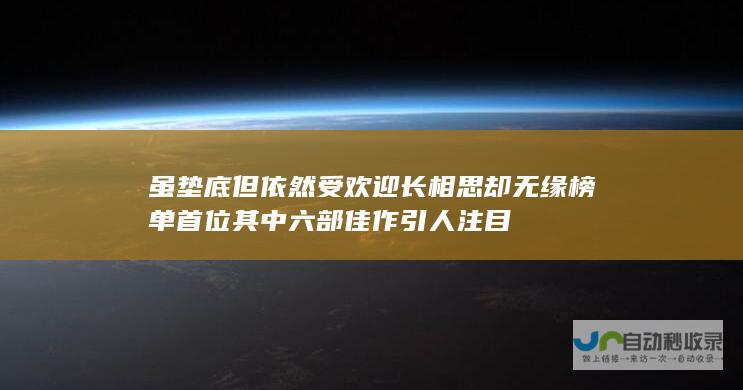 虽垫底但依然受欢迎 长相思 却无缘榜单首位 其中六部佳作引人注目