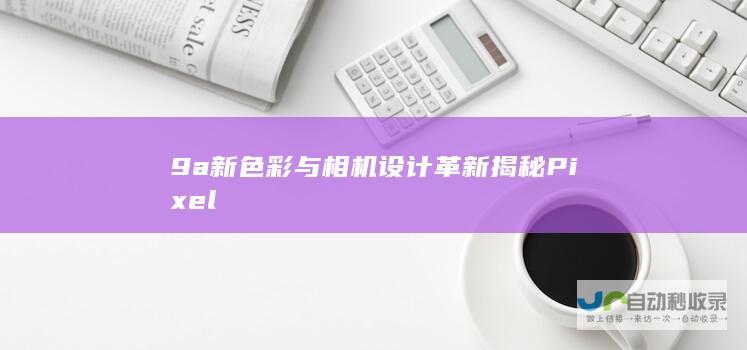 9a新色彩与相机设计革新 揭秘Pixel