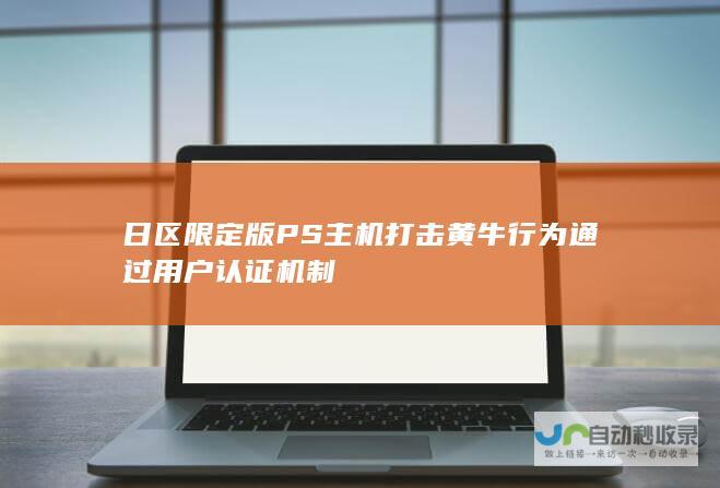 日区限定版PS主机打击黄牛行为 通过用户认证机制