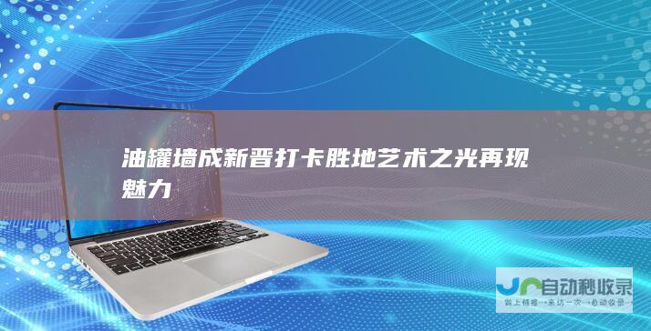 油罐墙成新晋打卡胜地 艺术之光再现魅力