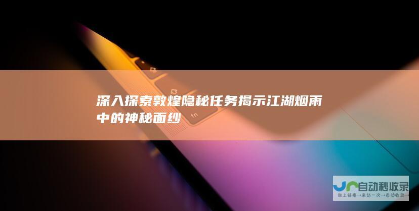 深入探索敦煌隐秘任务 揭示江湖烟雨中的神秘面纱