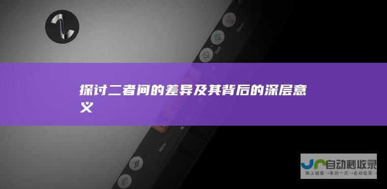 探讨二者间的差异及其背后的深层意义