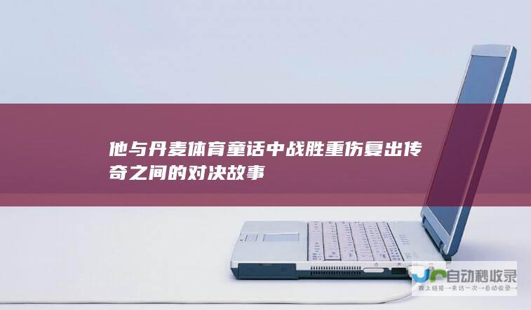 他与丹麦体育童话中战胜重伤复出传奇之间的对决故事