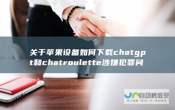 关于苹果设备如何下载chatgpt和chatroulette 涉嫌犯罪问题应知应觉