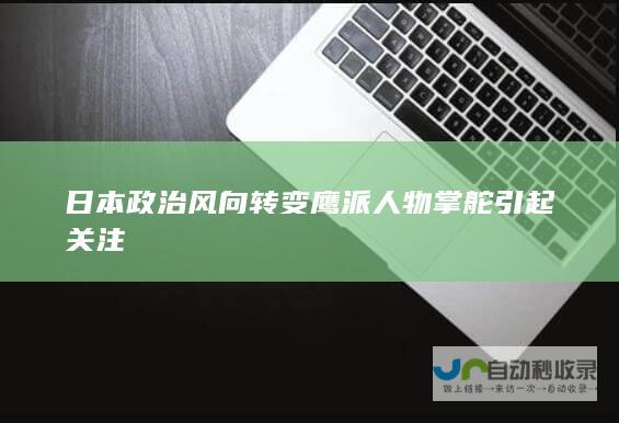 日本政治风向转变 鹰派人物掌舵引起关注