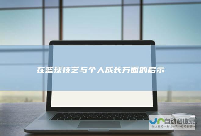 在篮球技艺与个人成长方面的启示