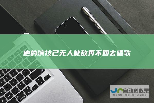 他的演技已无人能敌 再不回去唱歌