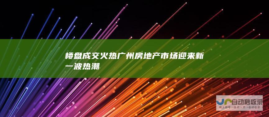 楼盘成交火热 广州房地产市场迎来新一波热潮