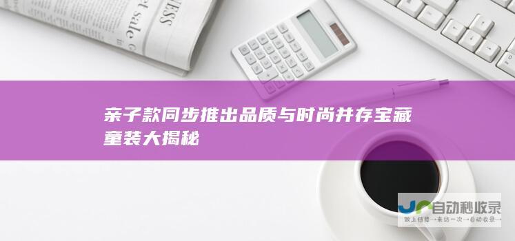 亲子款同步推出 品质与时尚并存 宝藏童装大揭秘