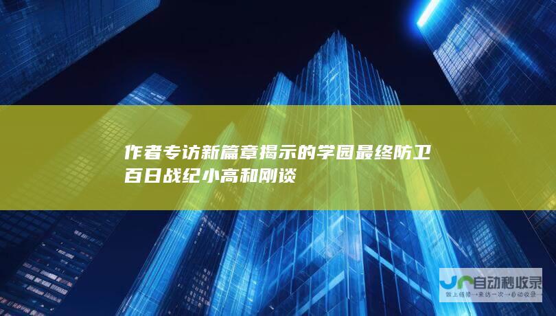 作者专访 新篇章揭示的学园最终防卫 百日战纪 小高和刚谈