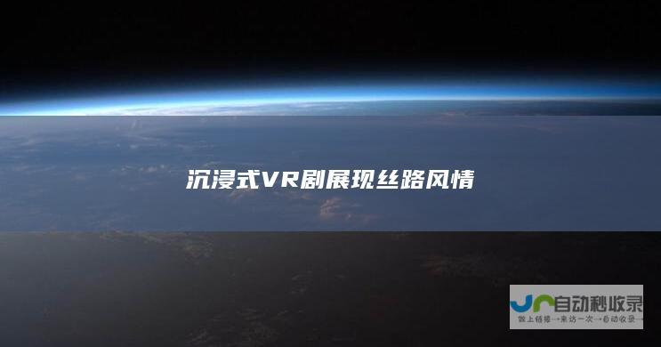 沉浸式VR剧展现丝路风情