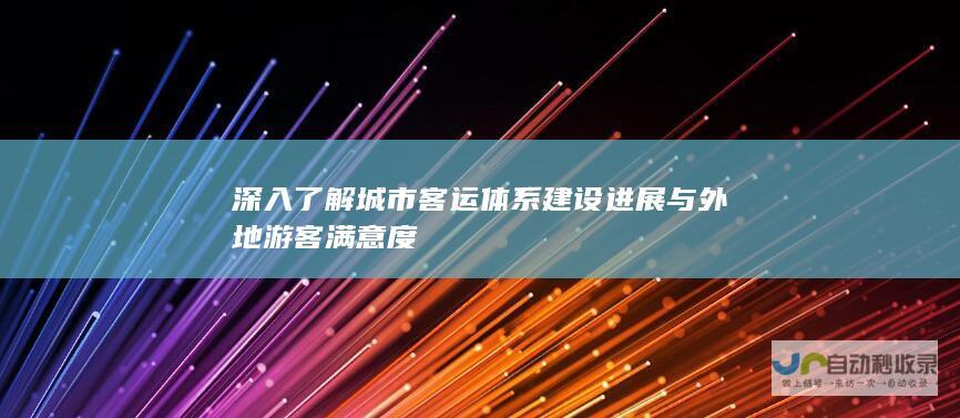 深入了解城市客运体系建设进展与外地游客满意度