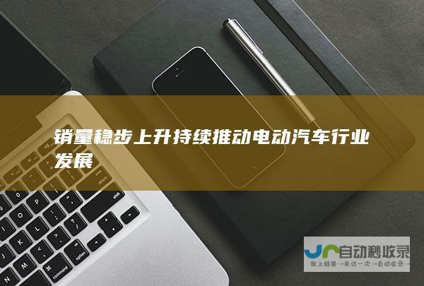 销量稳步上升 持续推动电动汽车行业发展