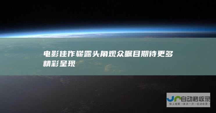 电影佳作崭露头角 观众瞩目期待更多精彩呈现