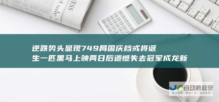 逆跌势头显现 749局 国庆档或将诞生一匹黑马 上映两日后遗憾失去冠军 成龙新片