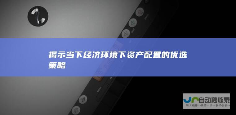 揭示当下经济环境下资产配置的优选策略