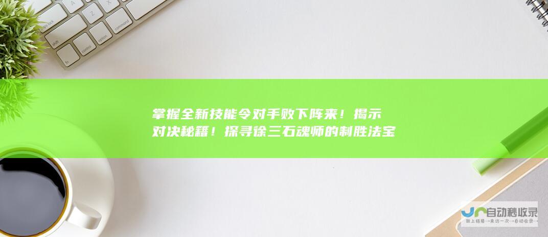 掌握全新技能 令对手败下阵来！ 揭示对决秘籍！探寻徐三石魂师的制胜法宝