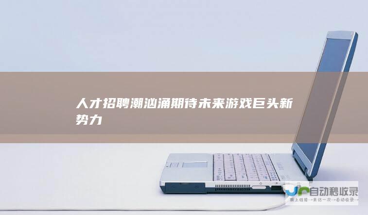 人才招聘潮汹涌 期待未来游戏巨头新势力