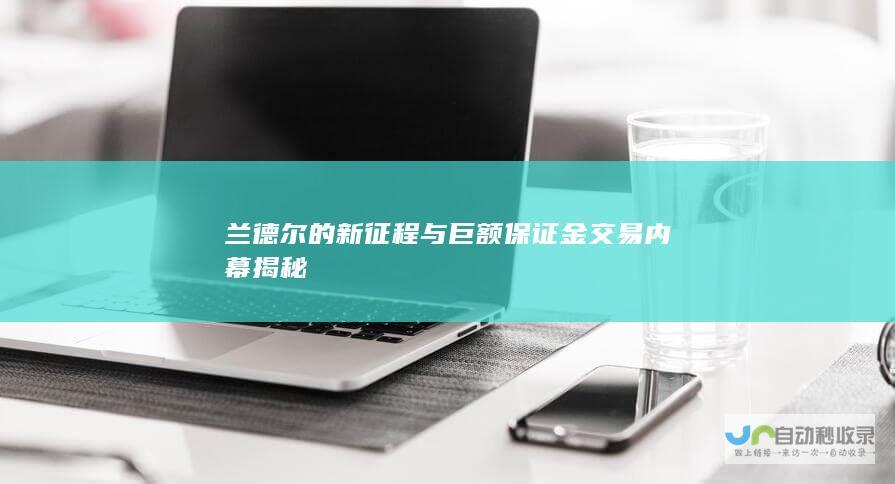 兰德尔的新征程与巨额保证金 交易内幕揭秘