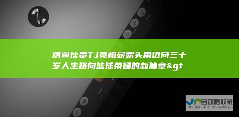 侧翼球员TJ亮相崭露头角迈向三十岁人生路向篮球荣耀的新篇章>