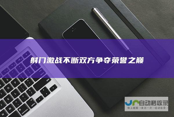 射门激战不断双方争夺荣誉之巅