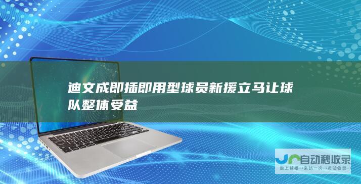 迪文成即插即用型球员新援立马让球队整体受益