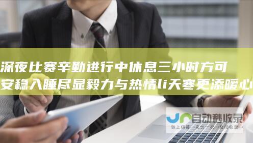 深夜比赛辛勤进行中 休息三小时方可安稳入睡 尽显毅力与热情 li 天寒更添暖心情节 一场激烈赛事