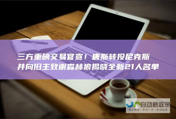 三方重磅交易官宣！唐斯转投尼克斯并向旧主致谢 森林狼揭晓全新21人名单