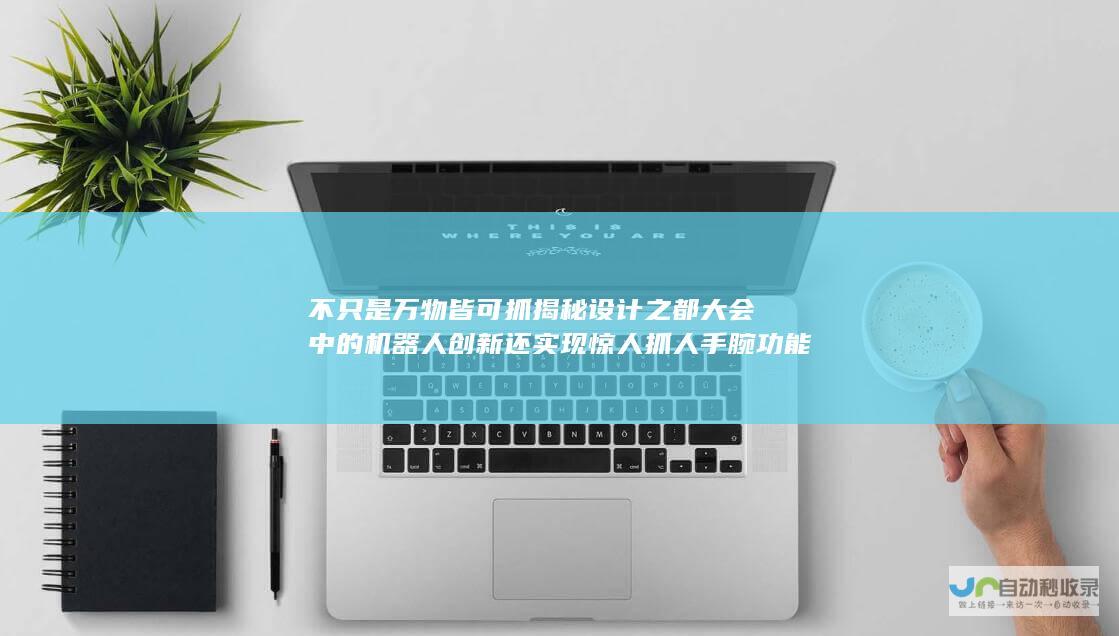 不只是万物皆可抓 揭秘设计之都大会中的机器人创新 还实现惊人抓人手腕功能