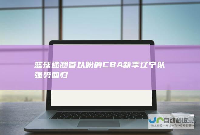 篮球迷翘首以盼的CBA新季 辽宁队强势回归