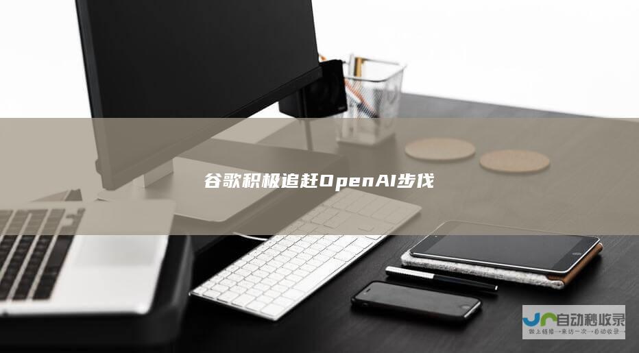 谷歌积极追赶OpenAI步伐