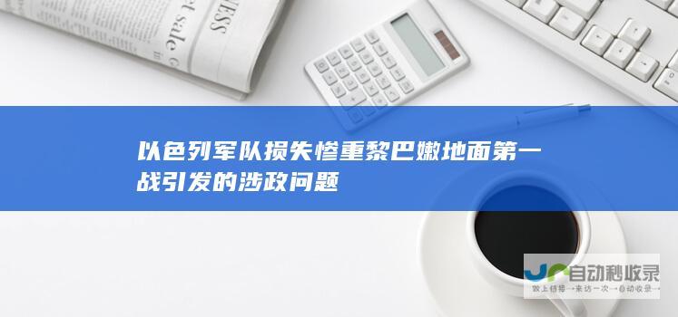 以色列军队损失惨重 黎巴嫩地面第一战引发的涉政问题