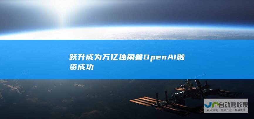 跃升成为万亿独角兽 OpenAI融资成功