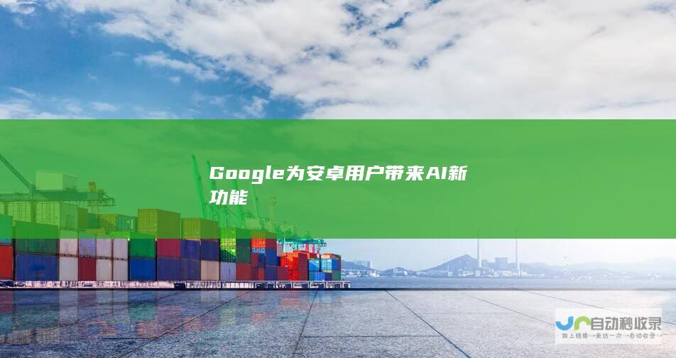 Google为安卓用户带来AI新功能