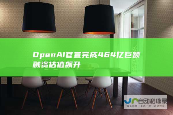 OpenAI官宣完成464亿巨额融资 估值飙升