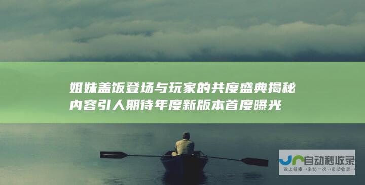 姐妹盖饭登场与玩家的共度盛典 揭秘内容引人期待 年度新版本首度曝光